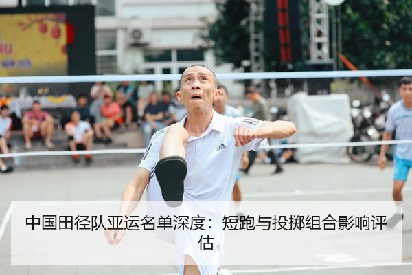 中国田径队亚运名单深度：短跑与投掷组合影响评估